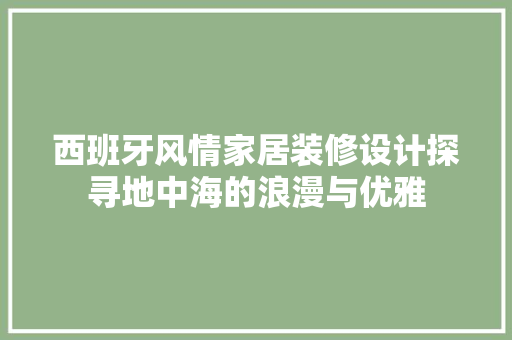 西班牙风情家居装修设计探寻地中海的浪漫与优雅
