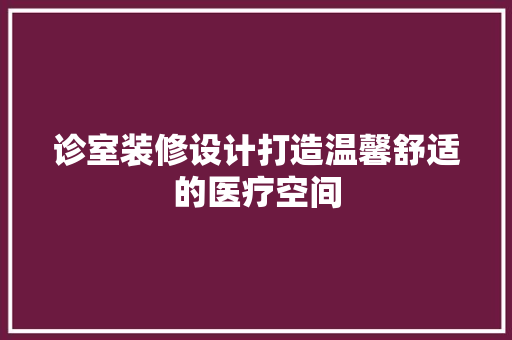 诊室装修设计打造温馨舒适的医疗空间