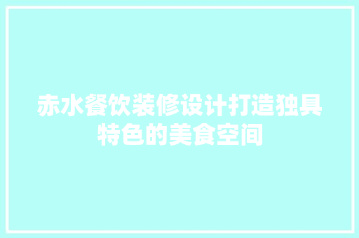 赤水餐饮装修设计打造独具特色的美食空间