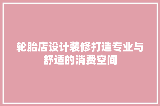 轮胎店设计装修打造专业与舒适的消费空间