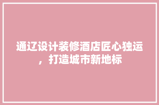 通辽设计装修酒店匠心独运，打造城市新地标
