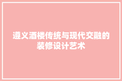 遵义酒楼传统与现代交融的装修设计艺术