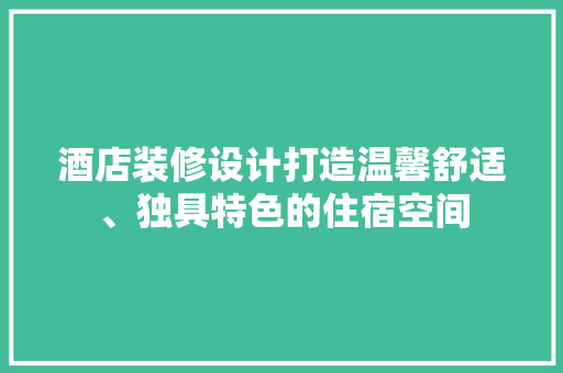 酒店装修设计打造温馨舒适、独具特色的住宿空间