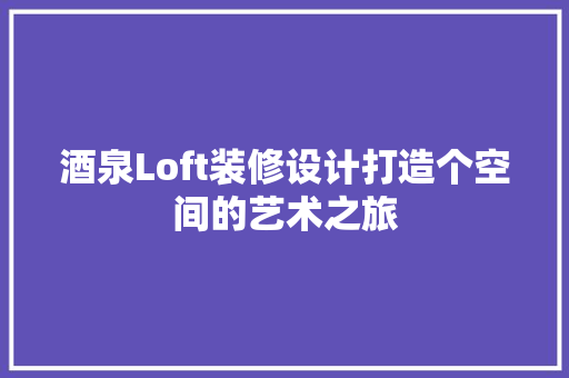 酒泉Loft装修设计打造个空间的艺术之旅
