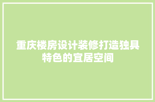 重庆楼房设计装修打造独具特色的宜居空间