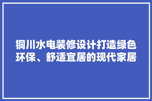铜川水电装修设计打造绿色环保、舒适宜居的现代家居