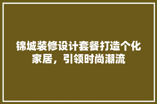 锦城装修设计套餐打造个化家居，引领时尚潮流