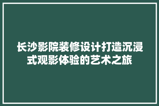 长沙影院装修设计打造沉浸式观影体验的艺术之旅