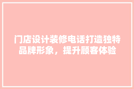 门店设计装修电话打造独特品牌形象，提升顾客体验
