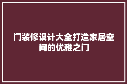 门装修设计大全打造家居空间的优雅之门