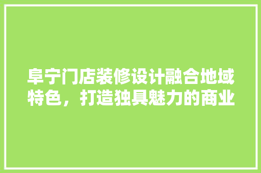 阜宁门店装修设计融合地域特色，打造独具魅力的商业空间 设计原则