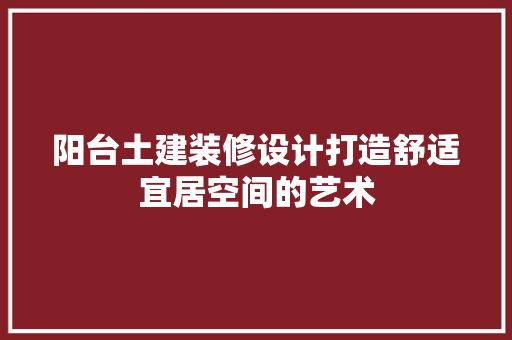 阳台土建装修设计打造舒适宜居空间的艺术