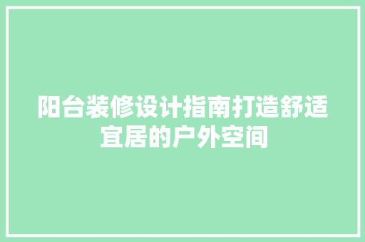 阳台装修设计指南打造舒适宜居的户外空间