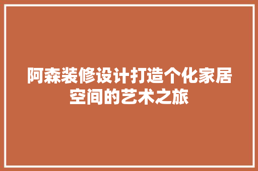 阿森装修设计打造个化家居空间的艺术之旅
