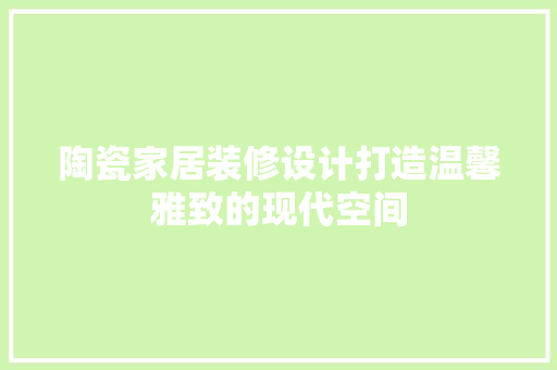 陶瓷家居装修设计打造温馨雅致的现代空间