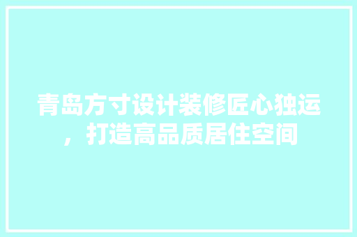 青岛方寸设计装修匠心独运，打造高品质居住空间