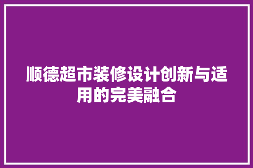 顺德超市装修设计创新与适用的完美融合
