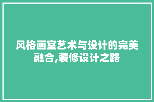 风格画室艺术与设计的完美融合,装修设计之路