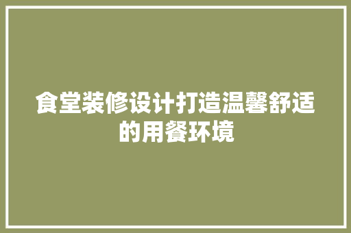 食堂装修设计打造温馨舒适的用餐环境
