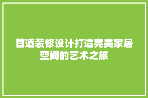 首道装修设计打造完美家居空间的艺术之旅