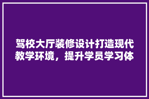 驾校大厅装修设计打造现代教学环境，提升学员学习体验