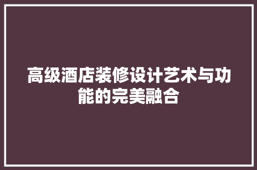 高级酒店装修设计艺术与功能的完美融合