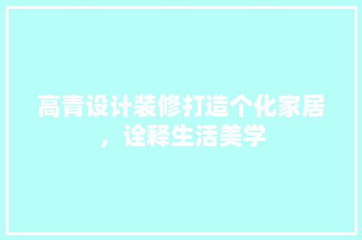 高青设计装修打造个化家居，诠释生活美学