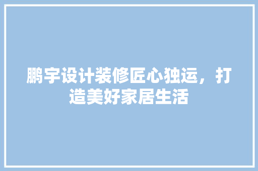 鹏宇设计装修匠心独运，打造美好家居生活