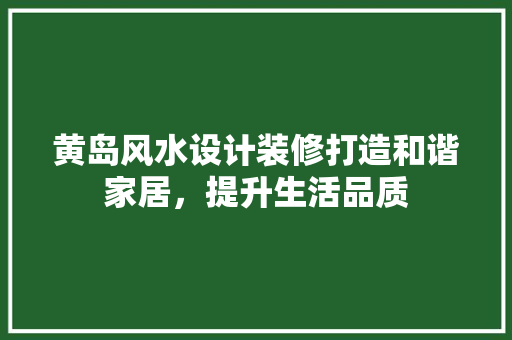 黄岛风水设计装修打造和谐家居，提升生活品质