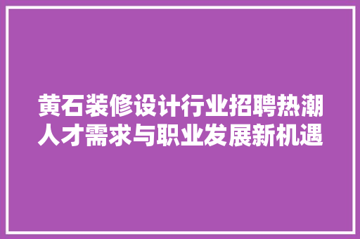 黄石装修设计行业招聘热潮人才需求与职业发展新机遇
