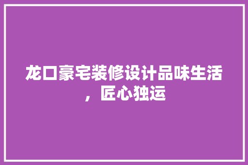 龙口豪宅装修设计品味生活，匠心独运