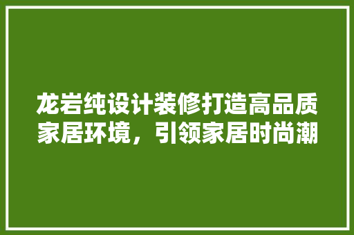 龙岩纯设计装修打造高品质家居环境，引领家居时尚潮流