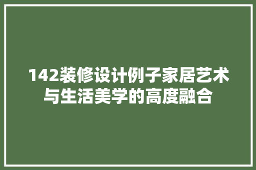 142装修设计例子家居艺术与生活美学的高度融合 材料设备