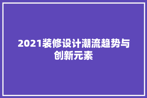 2021装修设计潮流趋势与创新元素