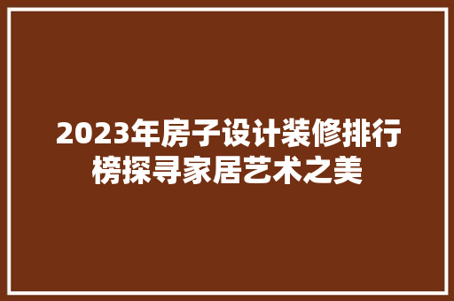 2023年房子设计装修排行榜探寻家居艺术之美
