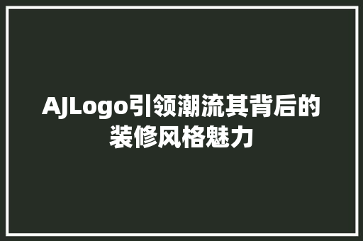 AJLogo引领潮流其背后的装修风格魅力