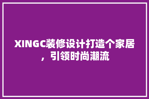 XINGC装修设计打造个家居，引领时尚潮流