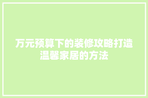 万元预算下的装修攻略打造温馨家居的方法 常见问题