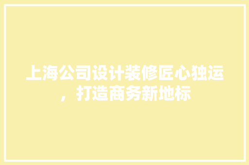 上海公司设计装修匠心独运，打造商务新地标