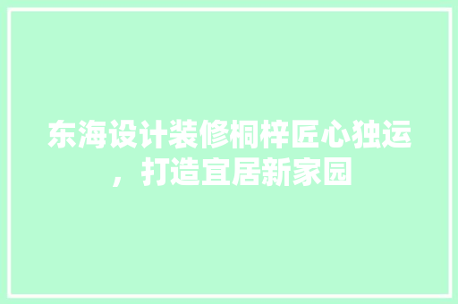 东海设计装修桐梓匠心独运，打造宜居新家园