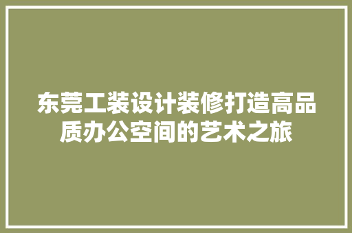 东莞工装设计装修打造高品质办公空间的艺术之旅