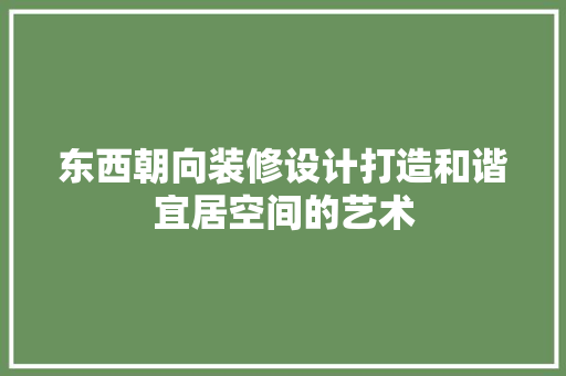 东西朝向装修设计打造和谐宜居空间的艺术