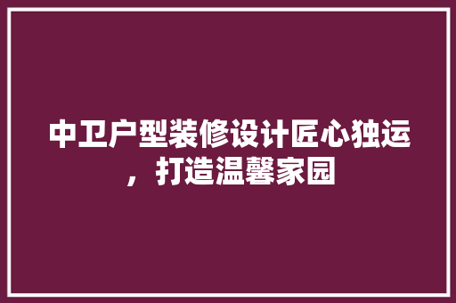 中卫户型装修设计匠心独运，打造温馨家园
