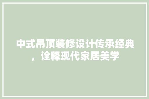 中式吊顶装修设计传承经典，诠释现代家居美学