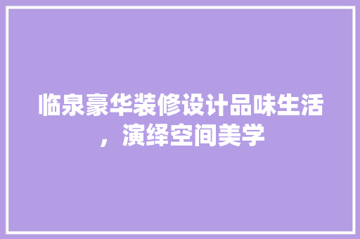 临泉豪华装修设计品味生活，演绎空间美学