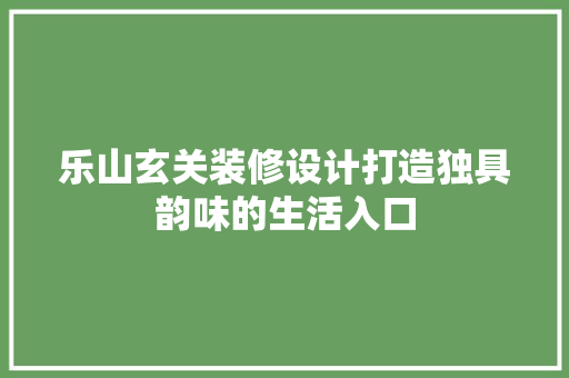 乐山玄关装修设计打造独具韵味的生活入口
