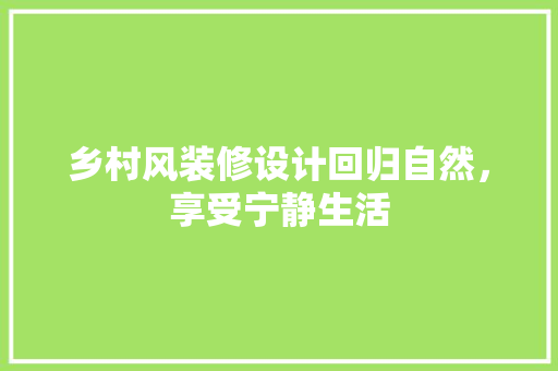 乡村风装修设计回归自然，享受宁静生活