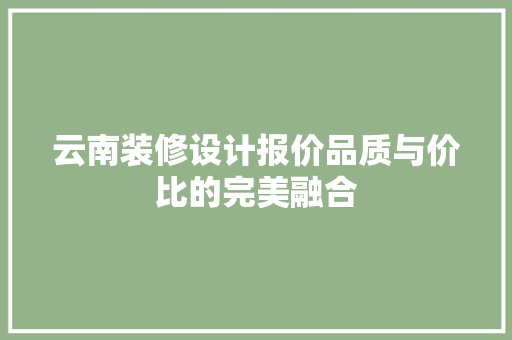 云南装修设计报价品质与价比的完美融合