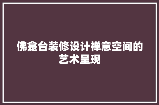 佛龛台装修设计禅意空间的艺术呈现