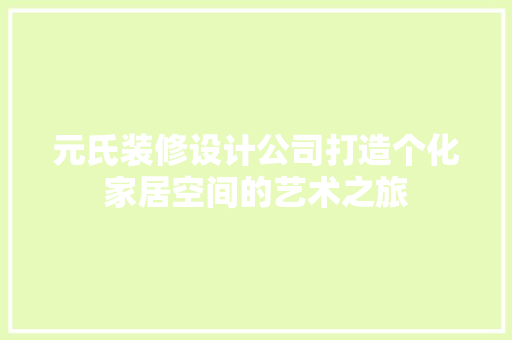 元氏装修设计公司打造个化家居空间的艺术之旅